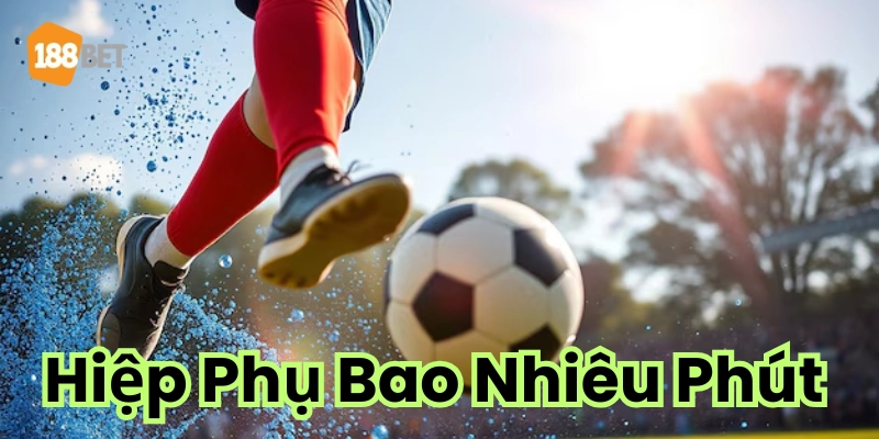 Giải đáp: Hiệp Phụ Bao Nhiêu Phút ở các giải bóng đá lớn? Giải thích hiệp phụ là gì?